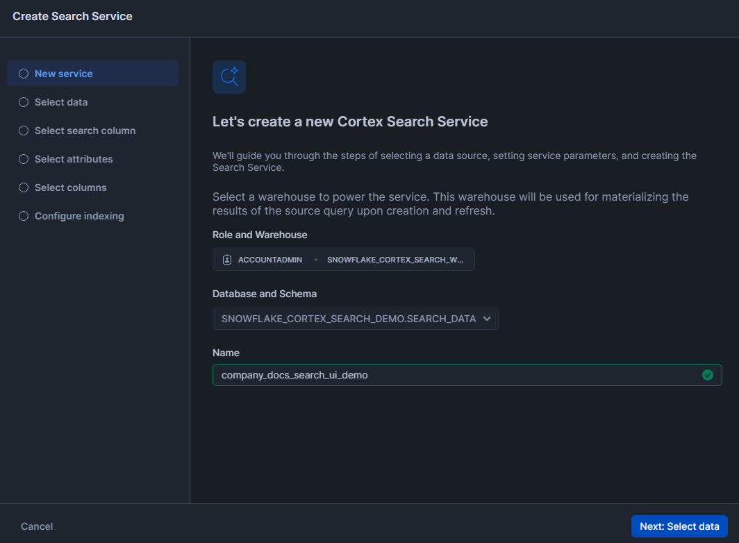 Entering Snowflake Cortex Search Service name - Snowflake Cortex – Snowflake Cortex Search – Cortex Search – Cortex Search Service – CREATE CORTEX SEARCH SERVICE – Large Language Models – LLMs – LLM Chatbot – Retrieval Augmented Generation – RAG – RAG Engine – Keyword Search – Semantic search – Snowflake AI – Snowflake AI ML – Fuzzy Search – Vector Search – Snowflake Vector Search – Snowflake Dynamic Table – Snowsight – Snowflake Snowsight – Embedding Models – Snowflake Embedding Models – Snowflake Streamlit – Streamlit – Enterprise Search – Snowflake Change Tracking – Snowflake Enable Change Tracking – Cortex LLM Functions – Snowflake Arctic Embed – Hybrid Search Engine – Snowflake AI & ML Studio – Snowflake AI and ML – Model Context Window – Semantic Reranking – Snowflake AI Search – EMBEDDING_MODEL – Cortex Search Tutorial – Snowflake Service Consumption Table – Materialized Query – Voyage Multilingual